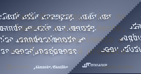 Cada dia cresça, não no tamanho e sim na mente, adquira conhecimento e seu futuro será próspero.... Frase de Jannier Pauline.