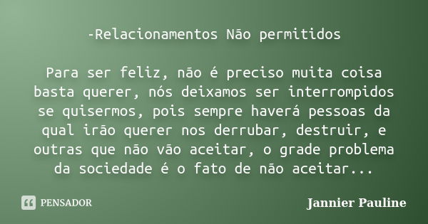 -Relacionamentos Não permitidos Para ser feliz, não é preciso muita coisa basta querer, nós deixamos ser interrompidos se quisermos, pois sempre haverá pessoas ... Frase de Jannier Pauline.