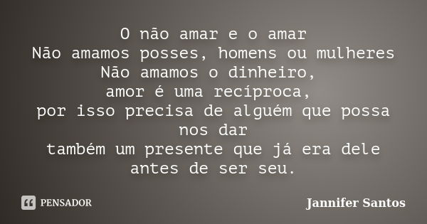 O não amar e o amar Não amamos posses, homens ou mulheres Não amamos o dinheiro, amor é uma recíproca, por isso precisa de alguém que possa nos dar também um pr... Frase de Jannifer Santos.