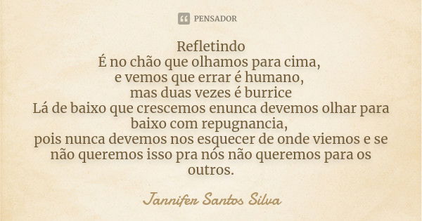 Refletindo É no chão que olhamos para cima, e vemos que errar é humano, mas duas vezes é burrice Lá de baixo que crescemos enunca devemos olhar para baixo com r... Frase de Jannifer Santos Silva.