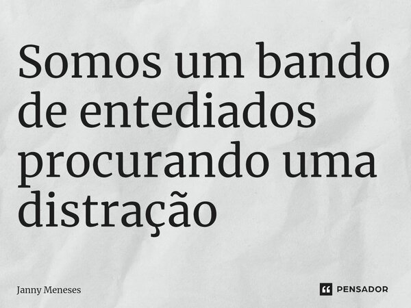 ⁠Somos um bando de entediados procurando uma distração... Frase de Janny Meneses.