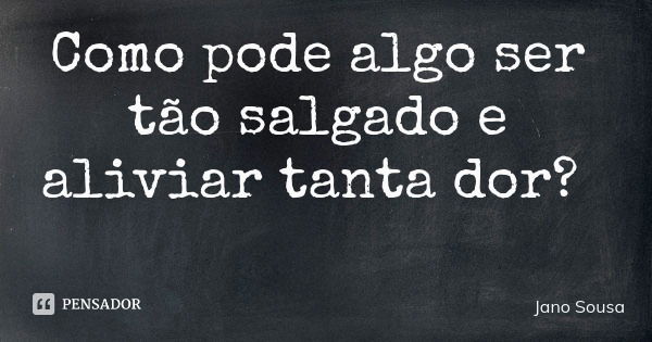 Como pode algo ser tão salgado e aliviar tanta dor?... Frase de Jano Sousa.