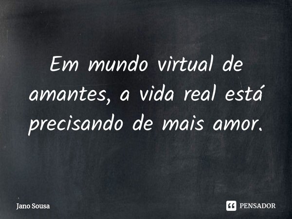 ⁠Em mundo virtual de amantes, a vida real está precisando de mais amor.... Frase de Jano Sousa.