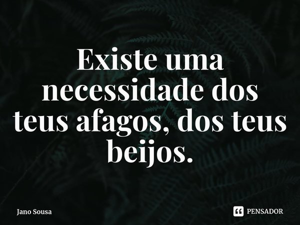 ⁠Existe uma necessidade dos teus afagos, dos teus beijos.... Frase de Jano Sousa.