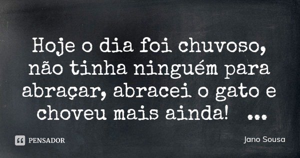 Hoje o dia foi chuvoso, não tinha ninguém para abraçar, abracei o gato e choveu mais ainda!... Frase de Jano Sousa.