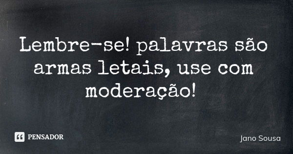 Lembre-se! palavras são armas letais, use com moderação!... Frase de Jano Sousa.