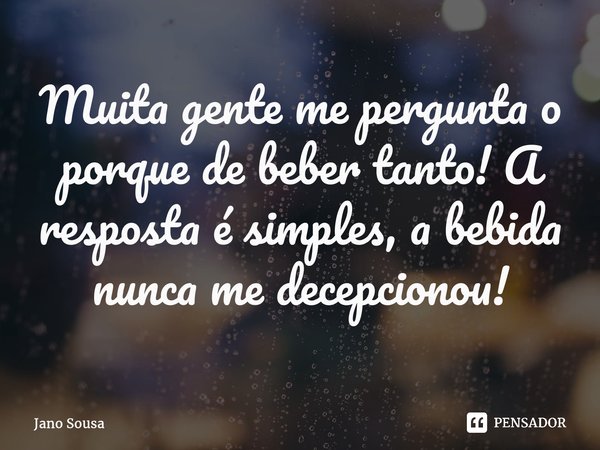 ⁠Muita gente me pergunta o porque de beber tanto! A resposta é simples, a bebida nunca me decepcionou!... Frase de Jano Sousa.