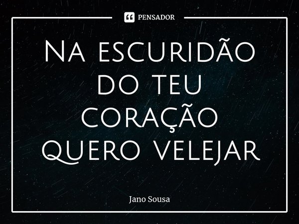 Na escuridão do teu coração quero velejar⁠... Frase de Jano Sousa.