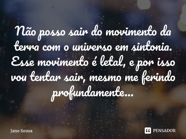 ⁠Não posso sair do movimento da terra com o universo em sintonia. Esse movimento é letal, e por isso vou tentar sair, mesmo me ferindo profundamente...... Frase de Jano Sousa.