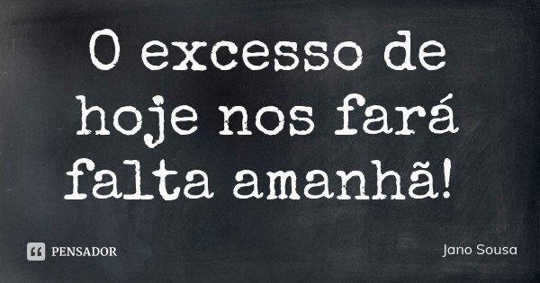 O excesso de hoje nos fará falta amanhã!... Frase de Jano Sousa.