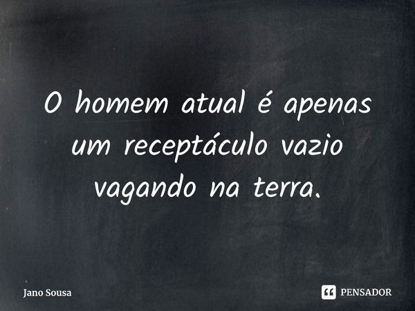 ⁠O homem atual é apenas um receptáculo vazio vagando na terra.... Frase de Jano Sousa.