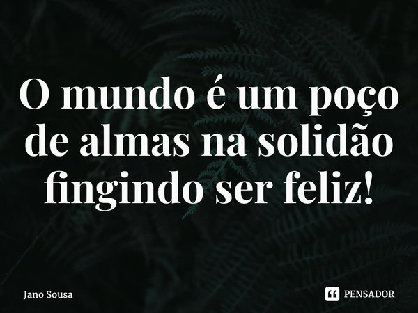 ⁠O mundo é um poço de almas na solidão fingindo ser feliz!... Frase de Jano Sousa.