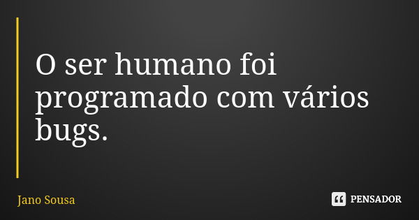 O ser humano foi programado com vários bugs.... Frase de Jano Sousa.