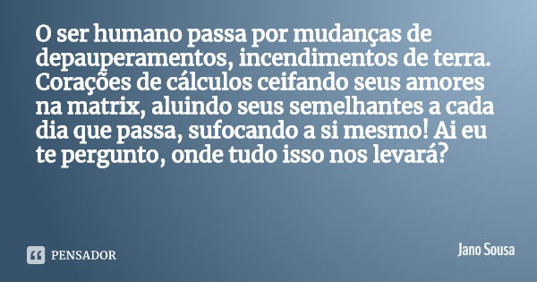 O ser humano passa por mudanças de depauperamentos, incendimentos de terra. Corações de cálculos ceifando seus amores na matrix, aluindo seus semelhantes a cada... Frase de Jano Sousa.