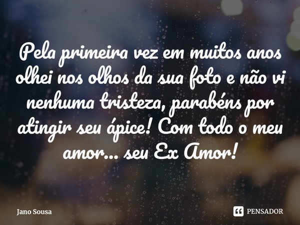 ⁠Pela primeira vez em muitos anos olhei nos olhos da sua foto e não vi nenhuma tristeza, parabéns por atingir seu ápice! Com todo o meu amor... seu Ex Amor!... Frase de Jano Sousa.