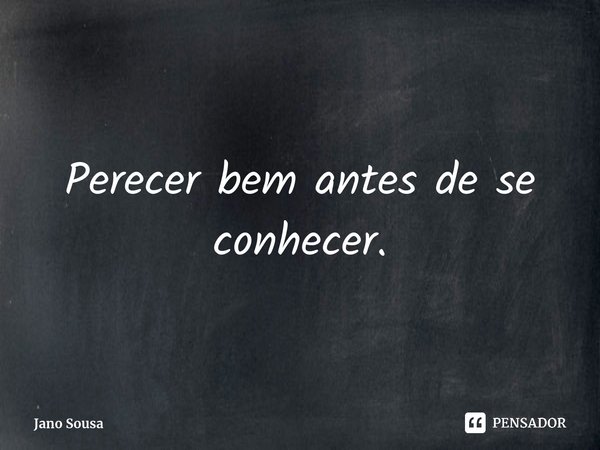 ⁠Perecer bem antes de se conhecer.... Frase de Jano Sousa.