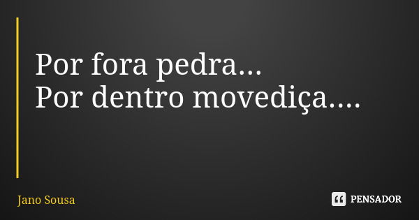 Por fora pedra... Por dentro movediça....... Frase de Jano Sousa.