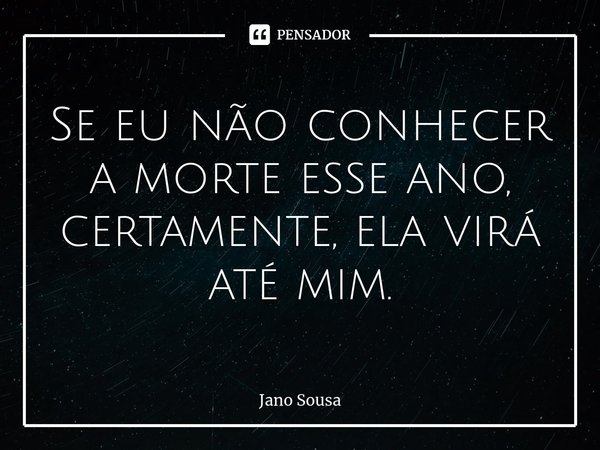 ⁠Se eu não conhecer a morte esse ano, certamente, ela virá até mim.... Frase de Jano Sousa.