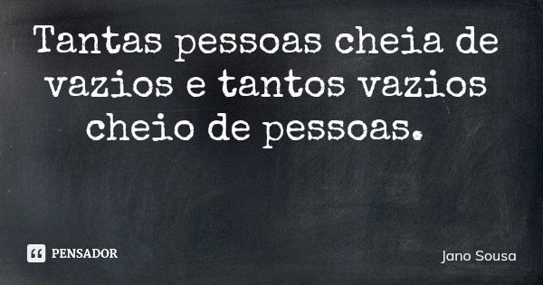 Tantas pessoas cheia de vazios e tantos vazios cheio de pessoas.... Frase de Jano Sousa.