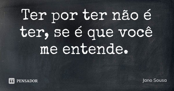 Ter por ter não é ter, se é que você me entende.... Frase de Jano Sousa.