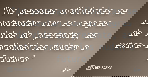 "As pessoas ordinárias se contentam com as regras de vida do presente, as extra-ordinárias mudam o futuro"... Frase de jan.
