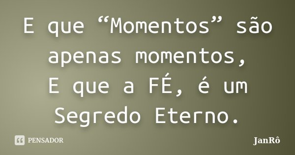 E que “Momentos” são apenas momentos, E que a FÉ, é um Segredo Eterno.... Frase de JanRô.