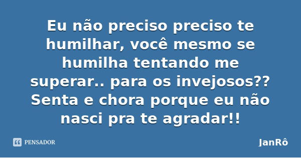 Eu não preciso preciso te humilhar, você mesmo se humilha tentando me superar.. para os invejosos?? Senta e chora porque eu não nasci pra te agradar!!... Frase de JanRô.