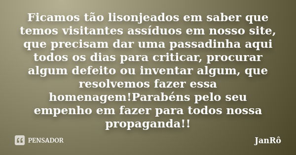 Ficamos tão lisonjeados em saber que temos visitantes assíduos em nosso site, que precisam dar uma passadinha aqui todos os dias para criticar, procurar algum d... Frase de JanRô.