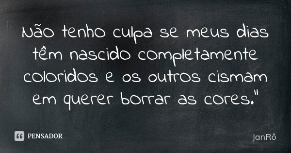 NãO tenhO culpa se meus dias têm nascidO cOmpletamente cOlOridOs e os outrOs cismam em querer bOrrar as cOres."... Frase de JanRô.