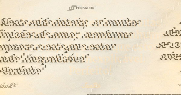 Nesta vida inteira, vi muitas definições de amor, nenhuma se compara a esta que estou vivendo! Inexplicável. Perfeito!... Frase de JanRô.