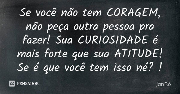 Se você não tem CORAGEM, não peça outra pessoa pra fazer! Sua CURIOSIDADE é mais forte que sua ATITUDE! Se é que você tem isso né? !... Frase de JanRô.