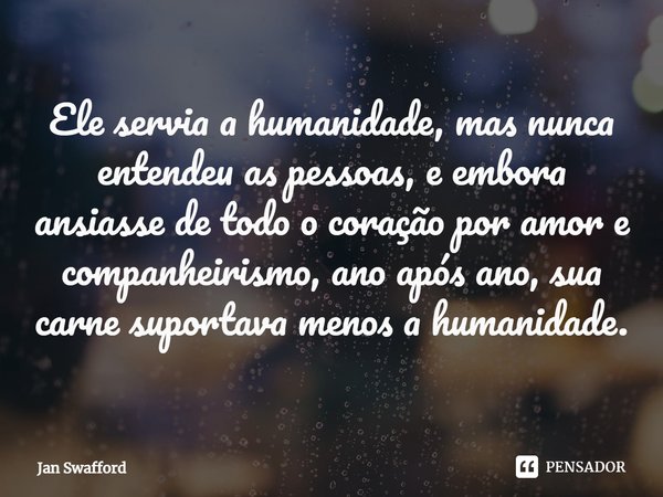 ⁠Ele servia a humanidade, mas nunca entendeu as pessoas, e embora ansiasse de todo o coração por amor e companheirismo, ano após ano, sua carne suportava menos ... Frase de Jan Swafford.