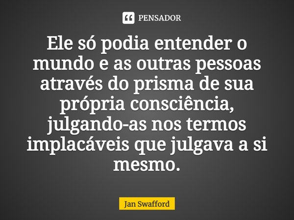 ⁠Ele só podia entender o mundo e as outras pessoas através do prisma de sua própria consciência, julgando-as nos termos implacáveis que julgava a si mesmo.... Frase de Jan Swafford.