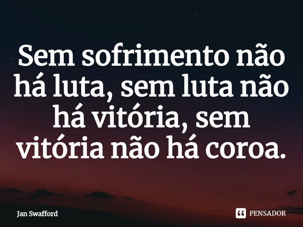 ⁠Sem sofrimento não há luta, sem luta não há vitória, sem vitória não há coroa.... Frase de Jan Swafford.