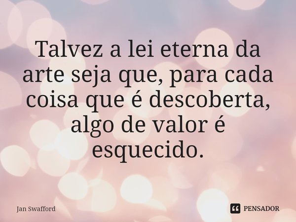 ⁠Talvez a lei eterna da arte seja que, para cada coisa que é descoberta, algo de valor é esquecido.... Frase de Jan Swafford.