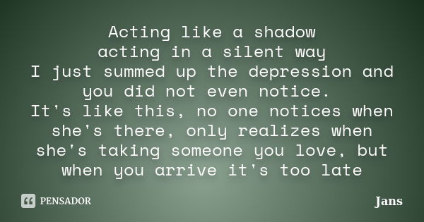 Acting like a shadow acting in a silent way I just summed up the depression and you did not even notice. It's like this, no one notices when she's there, only r... Frase de Jans.