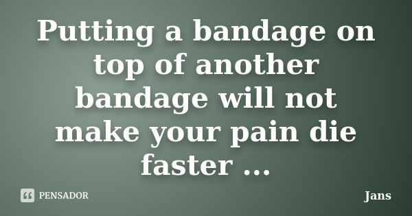 Putting a bandage on top of another bandage will not make your pain die faster ...... Frase de Jans.