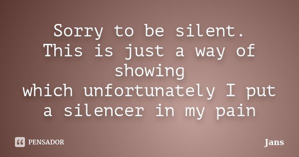 Sorry to be silent. This is just a way of showing which unfortunately I put a silencer in my pain... Frase de Jans.