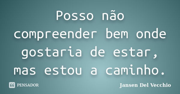 Posso não compreender bem onde gostaria de estar, mas estou a caminho.... Frase de Jansen Del Vecchio.