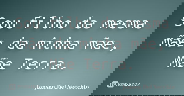 Sou filho da mesma mãe da minha mãe, Mãe Terra.... Frase de Jansen Del Vecchio.