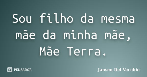 Sou filho da mesma mãe da minha mãe, Mãe Terra.... Frase de Jansen Del Vecchio.