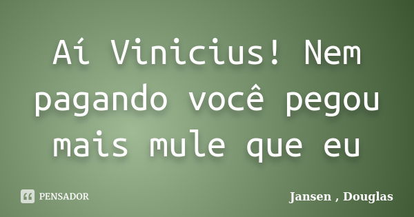 Aí Vinicius! Nem pagando você pegou mais mule que eu... Frase de Jansen, Douglas.