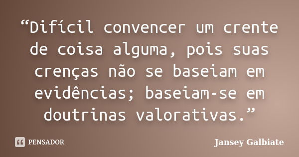 “Difícil convencer um crente de coisa alguma, pois suas crenças não se baseiam em evidências; baseiam-se em doutrinas valorativas.”... Frase de Jansey Galbiate.