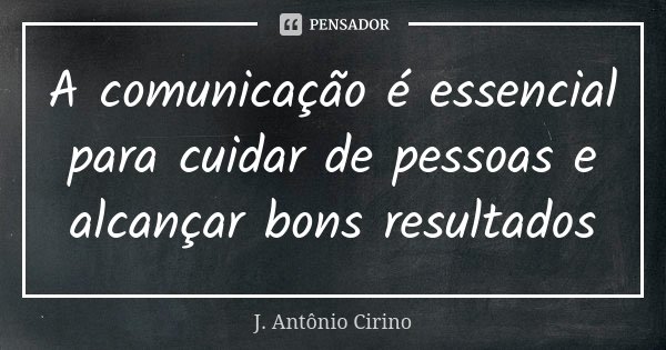 A comunicação é essencial para cuidar de pessoas e alcançar bons resultados... Frase de J. Antônio Cirino.
