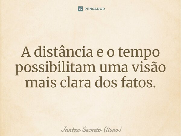 ⁠A distância e o tempo possibilitam uma visão mais clara dos fatos.... Frase de Jantar Secreto (livro).