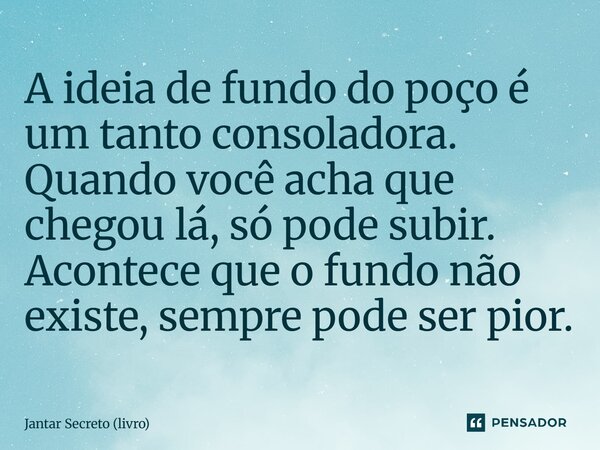 ⁠A ideia de fundo do poço é um tanto consoladora. Quando você acha que chegou lá, só pode subir. Acontece que o fundo não existe, sempre pode ser pior.... Frase de Jantar Secreto (livro).