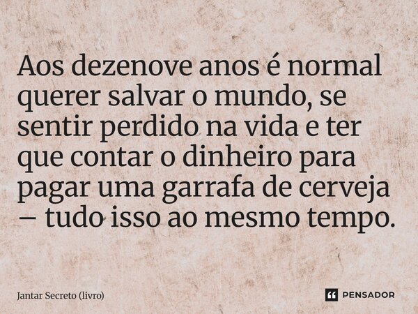 ⁠Aos dezenove anos é normal querer salvar o mundo, se sentir perdido na vida e ter que contar o dinheiro para pagar uma garrafa de cerveja – tudo isso ao mesmo ... Frase de Jantar Secreto (livro).