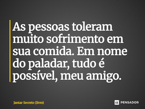 ⁠As pessoas toleram muito sofrimento em sua comida. Em nome do paladar, tudo é possível, meu amigo.... Frase de Jantar Secreto (livro).