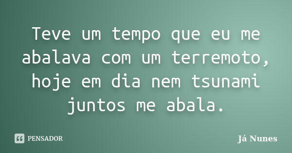 Teve um tempo que eu me abalava com um terremoto, hoje em dia nem tsunami juntos me abala.... Frase de Já Nunes.