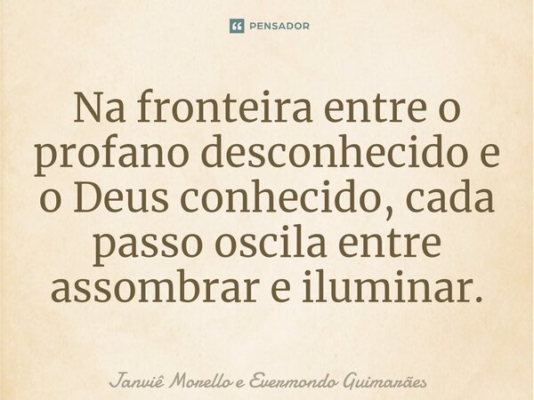 ⁠Na fronteira entre o profano desconhecido e o Deus conhecido, cada passo oscila entre assombrar e iluminar.... Frase de Janviê Morello e Evermondo Guimarães.